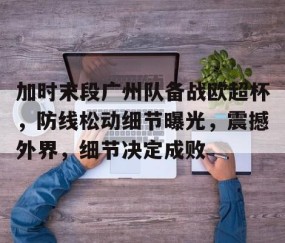 九游电脑版-包含加时末段广州队备战欧超杯，防线松动细节曝光，震撼外界，细节决定成败的词条