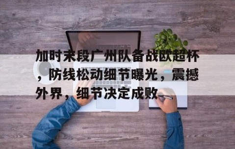 九游电脑版-包含加时末段广州队备战欧超杯，防线松动细节曝光，震撼外界，细节决定成败的词条